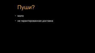 Пуши?
• мало
• не гарантированная доставка
 