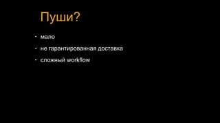 Пуши?
• мало
• не гарантированная доставка
• сложный workflow
 