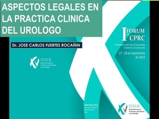 I FORUM EN CPRC
ASPECTOS LEGALES EN
LA PRACTICA CLINICA
DEL UROLOGO
Dr. JOSE CARLOS FUERTES ROCAÑIN
 