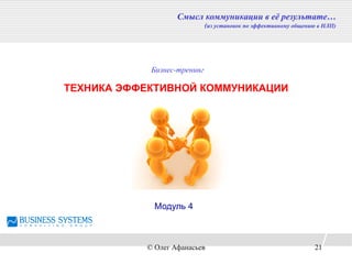 ТЕХНИКА ЭФФЕКТИВНОЙ КОММУНИКАЦИИ
Смысл коммуникации в её результате…
(из установок по эффективному общению в НЛП)
Бизнес-тренинг
Модуль 4
© Олег Афанасьев 21
 