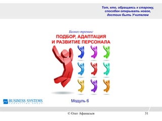 Бизнес-тренинг
ПОДБОР, АДАПТАЦИЯ
И РАЗВИТИЕ ПЕРСОНАЛА
Тот, кто, обращаясь к старому,
способен открывать новое,
достоин быть Учителем
Модуль 6
© Олег Афанасьев 31
 