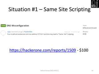 Situation #1 – Same Site Scripting
Defcon Russia (DCG #7812) 14
https://hackerone.com/reports/1509 - $100
 