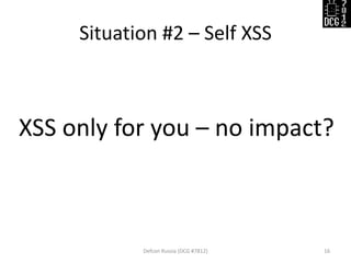 Situation #2 – Self XSS
Defcon Russia (DCG #7812) 16
XSS only for you – no impact?
 