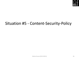 Situation #5 - Content-Security-Policy
Defcon Russia (DCG #7812) 26
 