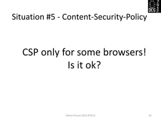 Situation #5 - Content-Security-Policy
Defcon Russia (DCG #7812) 28
CSP only for some browsers!
Is it ok?
 