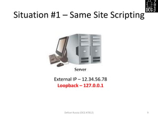 Situation #1 – Same Site Scripting
Defcon Russia (DCG #7812) 9
External IP – 12.34.56.78
Loopback – 127.0.0.1
 