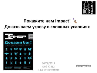 Покажите нам Impact!
Доказываем угрозу в сложных условиях
30/08/2014
DCG #7812
Г. Санкт-Петербург
@sergeybelove
 