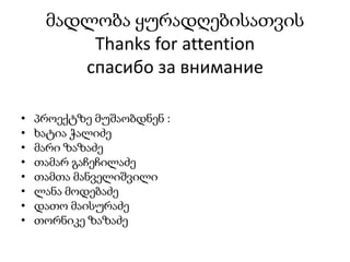 მადლობა ყურადღებისათვის
Thanks for attention
спасибо за внимание
• პროექტზე მუშაობდნენ :
• ხატია ჭალიძე
• მარი ზაზაძე
• თამარ გაჩეჩილაძე
• თამთა მანველიშვილი
• ლანა მოდებაძე
• დათო მაისურაძე
• თორნიკე ზაზაძე
 