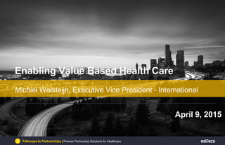 Pathways to Partnerships | Bridging Connections For ValuePathways to Partnerships | Premier Partnership Solutions for Healthcare
Michiel Walsteijn, Executive Vice President - International
Enabling Value Based Health Care
April 9, 2015
 