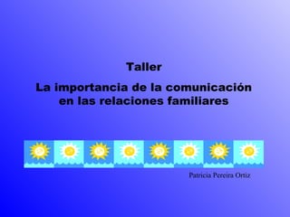 Taller
La importancia de la comunicación
en las relaciones familiares
Patricia Pereira Ortiz
 