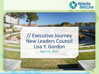 4/10/2015 Confidential // Atlanta BeltLine // © 2012 Page 1
// Executive Journey
New Leaders Council
Lisa Y. Gordon
April 11, 2015
 