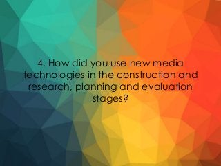4. How did you use new media
technologies in the construction and
research, planning and evaluation
stages?
 
