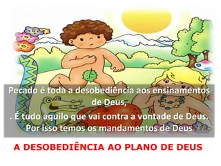 Pecado é toda a desobediência aos ensinamentos
de Deus,
. É tudo aquilo que vai contra a vontade de Deus.
Por isso temos os mandamentos de Deus
A DESOBEDIÊNCIA AO PLANO DE DEUS
 
