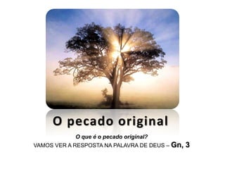 O que é o pecado original?
VAMOS VER A RESPOSTA NA PALAVRA DE DEUS – Gn, 3
 