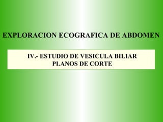 EXPLORACION ECOGRAFICA DE ABDOMEN
IV.- ESTUDIO DE VESICULA BILIAR
PLANOS DE CORTE
 