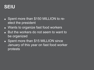 SEIU
■ Spent more than $150 MILLION to re-
elect the president
■ Wants to organize fast food workers
■ But the workers do not seem to want to
be organized
■ Spent more than $15 MILLION since
January of this year on fast food worker
protests
 