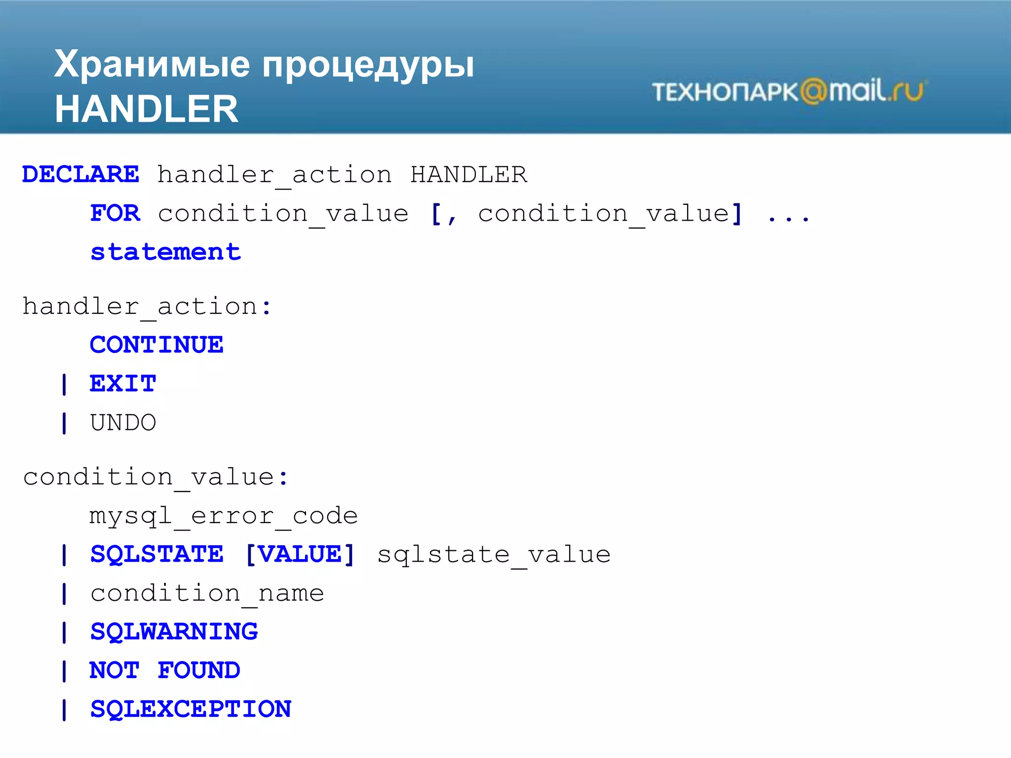 Хранимые процедуры
HANDLER
DECLARE handler_action HANDLER
FOR condition_value [, condition_value] ...
statement
handler_action:
CONTINUE
| EXIT
| UNDO
condition_value:
mysql_error_code
| SQLSTATE [VALUE] sqlstate_value
| condition_name
| SQLWARNING
| NOT FOUND
| SQLEXCEPTION
 