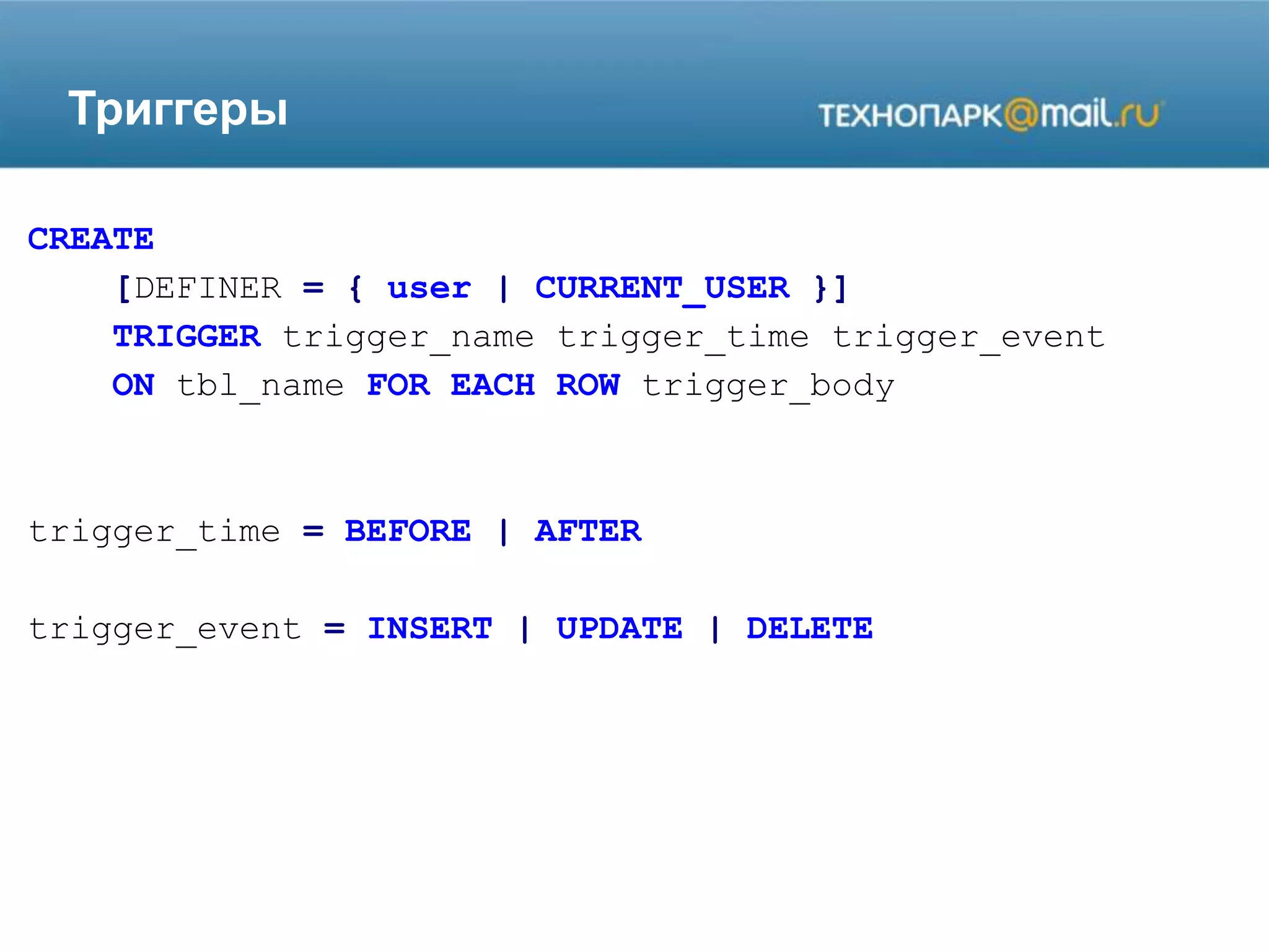 Триггеры
CREATE
[DEFINER = { user | CURRENT_USER }]
TRIGGER trigger_name trigger_time trigger_event
ON tbl_name FOR EACH ROW trigger_body
trigger_time = BEFORE | AFTER
trigger_event = INSERT | UPDATE | DELETE
 
