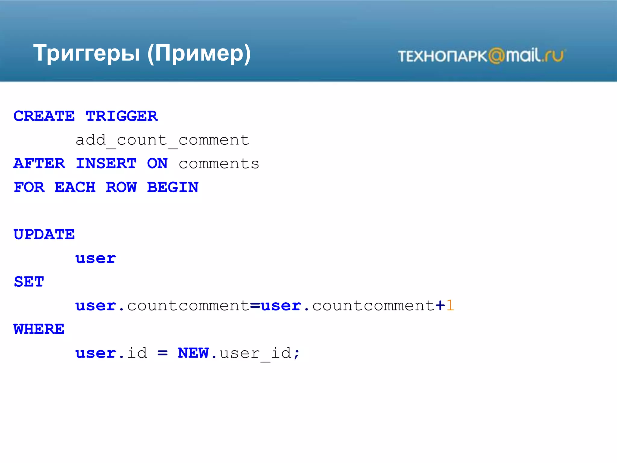 Триггеры (Пример)
CREATE TRIGGER
add_count_comment
AFTER INSERT ON comments
FOR EACH ROW BEGIN
UPDATE
user
SET
user.countcomment=user.countcomment+1
WHERE
user.id = NEW.user_id;
 