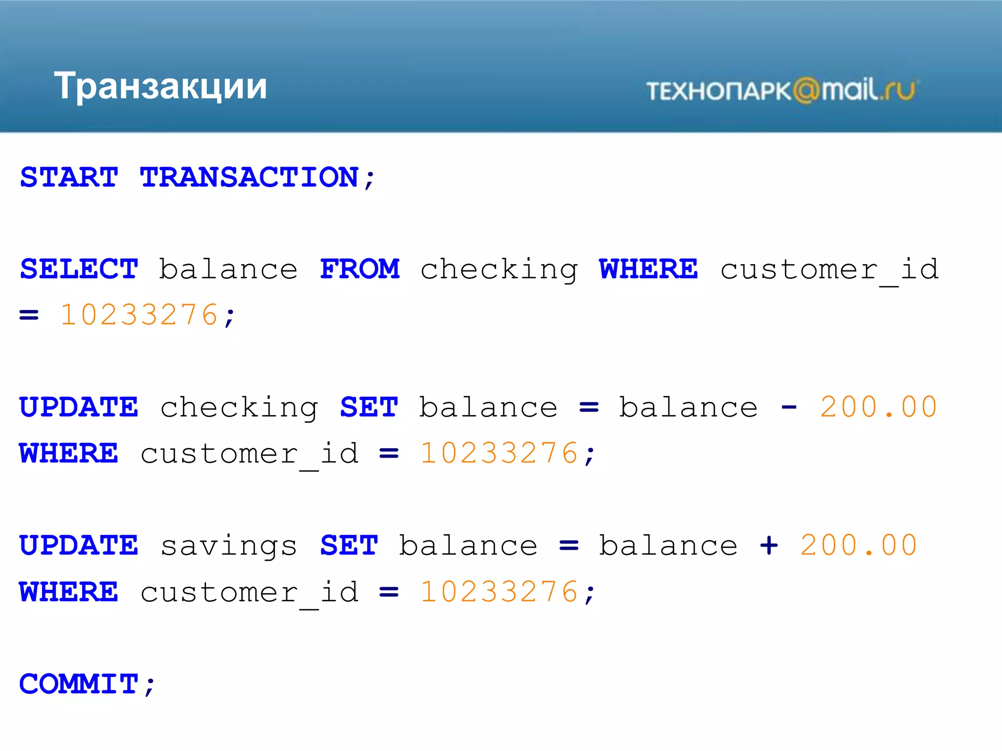 Транзакции
START TRANSACTION;
SELECT balance FROM checking WHERE customer_id
= 10233276;
UPDATE checking SET balance = balance - 200.00
WHERE customer_id = 10233276;
UPDATE savings SET balance = balance + 200.00
WHERE customer_id = 10233276;
COMMIT;
 