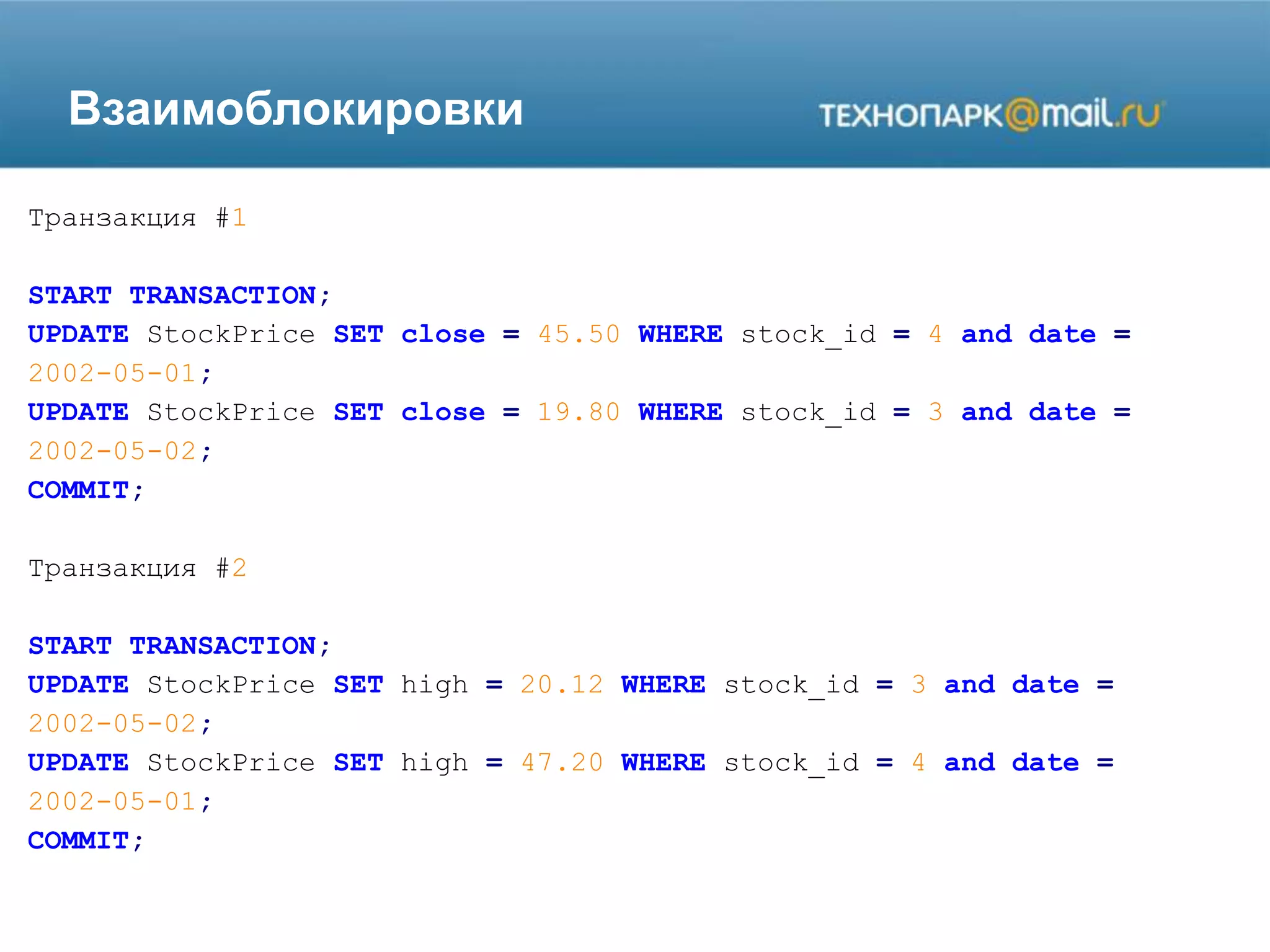 Взаимоблокировки
Транзакция #1
START TRANSACTION;
UPDATE StockPrice SET close = 45.50 WHERE stock_id = 4 and date =
2002-05-01;
UPDATE StockPrice SET close = 19.80 WHERE stock_id = 3 and date =
2002-05-02;
COMMIT;
Транзакция #2
START TRANSACTION;
UPDATE StockPrice SET high = 20.12 WHERE stock_id = 3 and date =
2002-05-02;
UPDATE StockPrice SET high = 47.20 WHERE stock_id = 4 and date =
2002-05-01;
COMMIT;
 