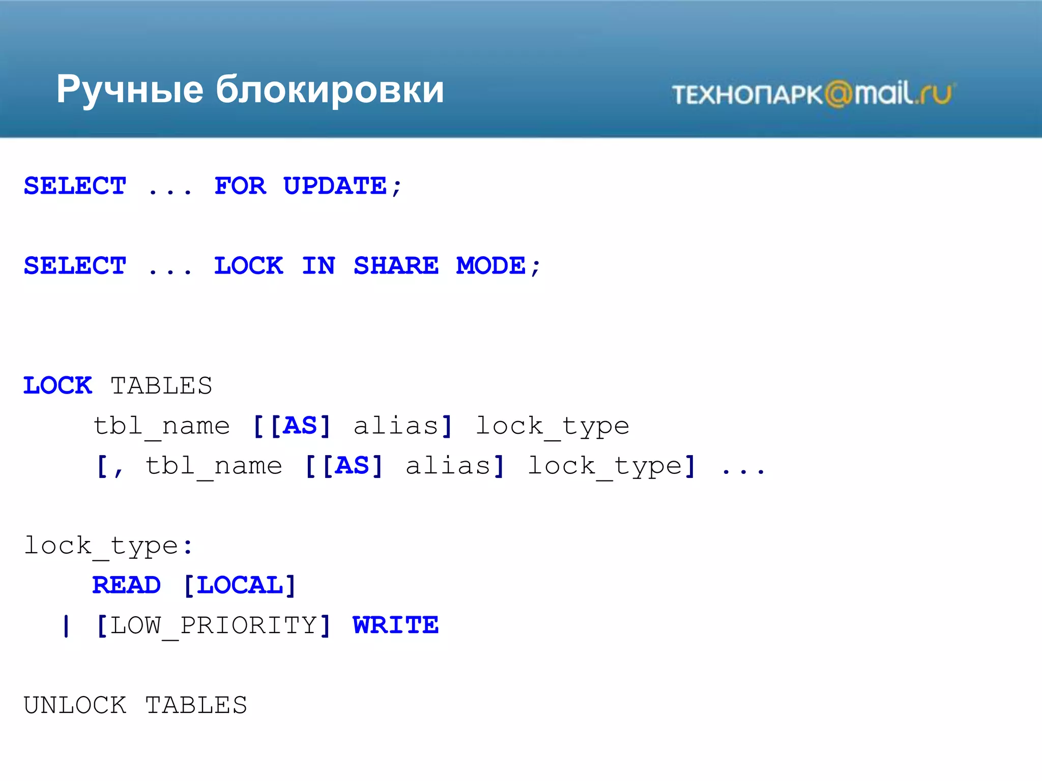 Ручные блокировки
SELECT ... FOR UPDATE;
SELECT ... LOCK IN SHARE MODE;
LOCK TABLES
tbl_name [[AS] alias] lock_type
[, tbl_name [[AS] alias] lock_type] ...
lock_type:
READ [LOCAL]
| [LOW_PRIORITY] WRITE
UNLOCK TABLES
 
