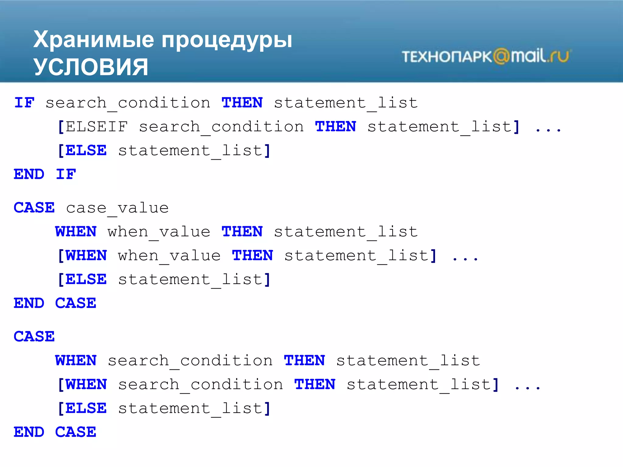 Хранимые процедуры
УСЛОВИЯ
IF search_condition THEN statement_list
[ELSEIF search_condition THEN statement_list] ...
[ELSE statement_list]
END IF
CASE case_value
WHEN when_value THEN statement_list
[WHEN when_value THEN statement_list] ...
[ELSE statement_list]
END CASE
CASE
WHEN search_condition THEN statement_list
[WHEN search_condition THEN statement_list] ...
[ELSE statement_list]
END CASE
 