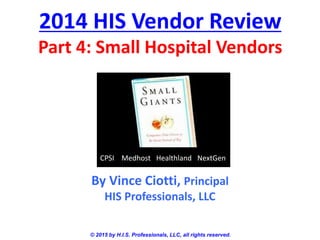 2014 HIS Vendor Review
Part 4: Small Hospital Vendors
© 2015 by H.I.S. Professionals, LLC, all rights reserved.
By Vince Ciotti, Principal
HIS Professionals, LLC
CPSI Medhost Healthland NextGen
 