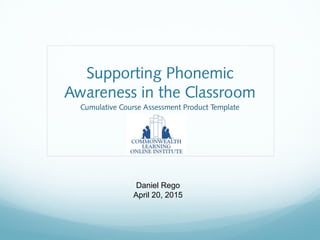 Supporting Phonemic
Awareness in the Classroom
Cumulative Course Assessment Product Template
Daniel Rego
April 20, 2015
 