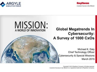 Copyright © 2015 Raytheon Company. All rights reserved.
Customer Success Is Our Mission is a registered trademark of Raytheon Company.
Global Megatrends In
Cybersecurity:
A Survey of 1000 CxOs
Michael K. Daly
Chief Technology Officer
Cybersecurity & Special Missions
March 2015
 