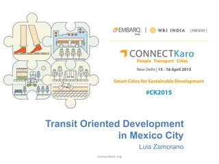 Transit Oriented Development
in Mexico City
Luis Zamorano
connectkaro.org
 