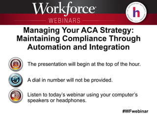 #WFwebinar
The presentation will begin at the top of the hour.
A dial in number will not be provided.
Listen to today’s webinar using your computer’s
speakers or headphones.
Managing Your ACA Strategy:
Maintaining Compliance Through
Automation and Integration
 