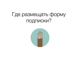 Где размещать форму
подписки?
 
