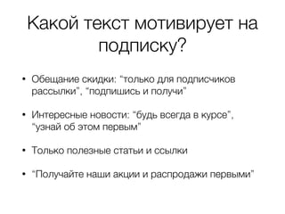 Какой текст мотивирует на
подписку?
• Обещание скидки: “только для подписчиков
рассылки”, “подпишись и получи”
• Интересные новости: “будь всегда в курсе”,
“узнай об этом первым”
• Только полезные статьи и ссылки
• “Получайте наши акции и распродажи первыми”
 