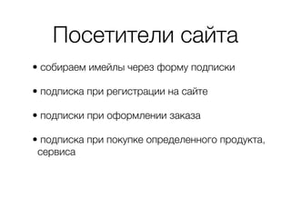 Посетители сайта
• собираем имейлы через форму подписки
• подписка при регистрации на сайте
• подписки при оформлении заказа
• подписка при покупке определенного продукта,
сервиса
 