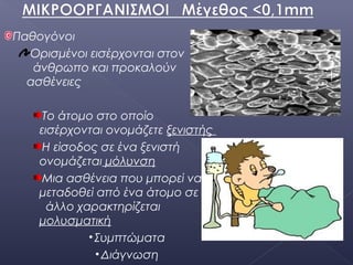 Παθογόνοι
Ορισμένοι εισέρχονται στον
άνθρωπο και προκαλούν
ασθένειες
Το άτομο στο οποίο
εισέρχονται ονομάζετε ξενιστής
Η είσοδος σε ένα ξενιστή
ονομάζεται μόλυνση
Μια ασθένεια που μπορεί να
μεταδοθεί από ένα άτομο σε
άλλο χαρακτηρίζεται
μολυσματική
•Συμπτώματα
•Διάγνωση
 