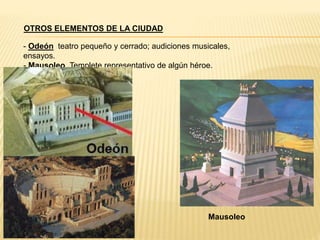 Mausoleo
OTROS ELEMENTOS DE LA CIUDAD
- Odeón teatro pequeño y cerrado; audiciones musicales,
ensayos.
- Mausoleo Templete representativo de algún héroe.
 