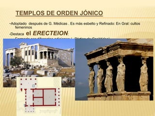 -Adoptado después de G. Médicas . Es más esbelto y Refinado: En Gral: cultos
femeninos
-Destaca el ERECTEION:
Formado por diferentes adiciones ( -Pórtico de Cariátides)
TEMPLOS DE ORDEN JÓNICO
 
