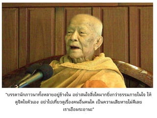 "บรรดานักภาวนาทั้งหลายอยู่ข้างใน อย่าสนใจสิ่งใดมากยิ่งกว่าธรรมภายในใจ ให้
ดูจิตใจตัวเอง อย่าไปเที่ยวดูเรื่องคนอื่นคนใด เป็นความเสียหายไม่ดีเลย
เราเอือมระอานะ"
 