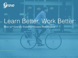 Learn Better, Work Better:
How 21st Century Training Elevates Performance
 
