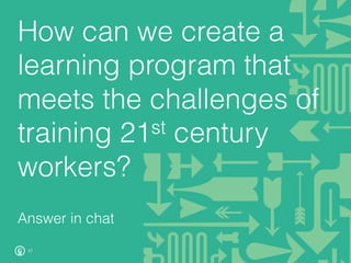 17
How can we create a
learning program that
meets the challenges of
training 21st century
workers?
Answer in chat
 