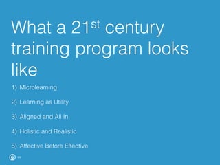 What a 21st century
training program looks
like
22
1)  Microlearning
2)  Learning as Utility
3)  Aligned and All In
4)  Holistic and Realistic
5)  Affective Before Effective
	
  
 