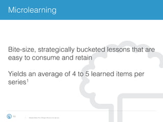 Microlearning
23
1.  Sebastian Bailey, Ph.D., Mindgym, Bite-size is the right size
Bite-size, strategically bucketed lessons that are
easy to consume and retain
Yields an average of 4 to 5 learned items per
series1
 