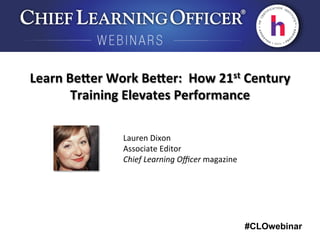 #CLOwebinar
	
   	
  
	
  	
  
Lauren	
  Dixon	
  
Associate	
  Editor	
  
Chief	
  Learning	
  Oﬃcer	
  magazine	
  
Learn	
  Be9er	
  Work	
  Be9er:	
  	
  How	
  21st	
  Century	
  
Training	
  Elevates	
  Performance	
  
 