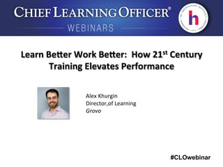 #CLOwebinar
	
   	
  
	
  	
  
Alex	
  Khurgin 	
   	
  	
  
Director,of	
  Learning	
  
Grovo	
  
Learn	
  Be9er	
  Work	
  Be9er:	
  	
  How	
  21st	
  Century	
  
Training	
  Elevates	
  Performance	
  
 