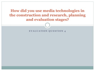 E V A L U A T I O N Q U E S T I O N 4
How did you use media technologies in
the construction and research, planning
and evaluation stages?
 