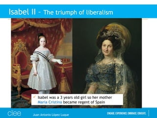 Juan Antonio López Luque
Isabel II – The triumph of liberalism
 Isabel was a 3 years old girl so her mother
Maria Cristina became regent of Spain
 