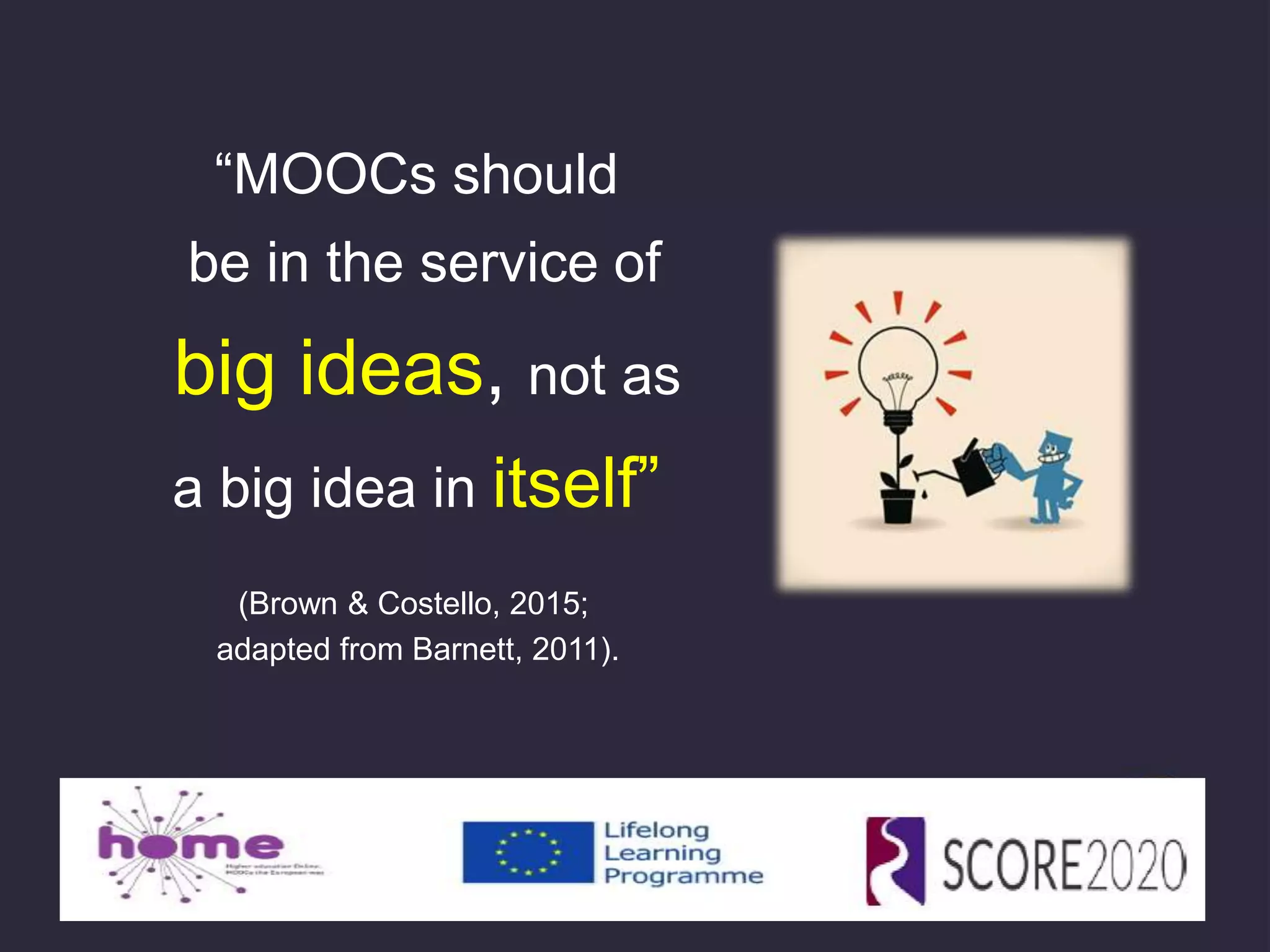 “MOOCs should
be in the service of
big ideas, not as
a big idea in itself”
(Brown & Costello, 2015;
adapted from Barnett, 2011).
 