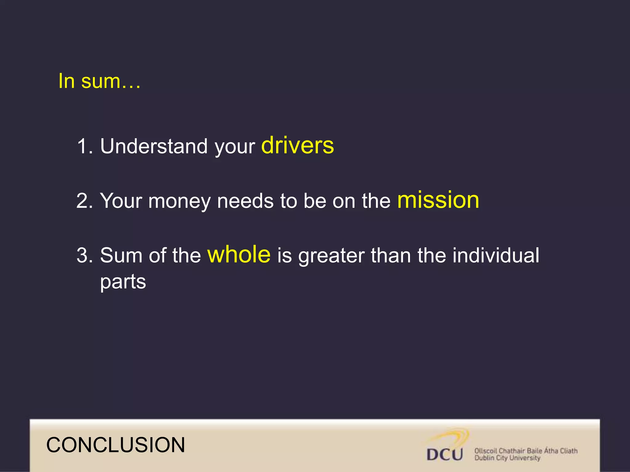 CONCLUSION
In sum…
1. Understand your drivers
2. Your money needs to be on the mission
3. Sum of the whole is greater than the individual
parts
 