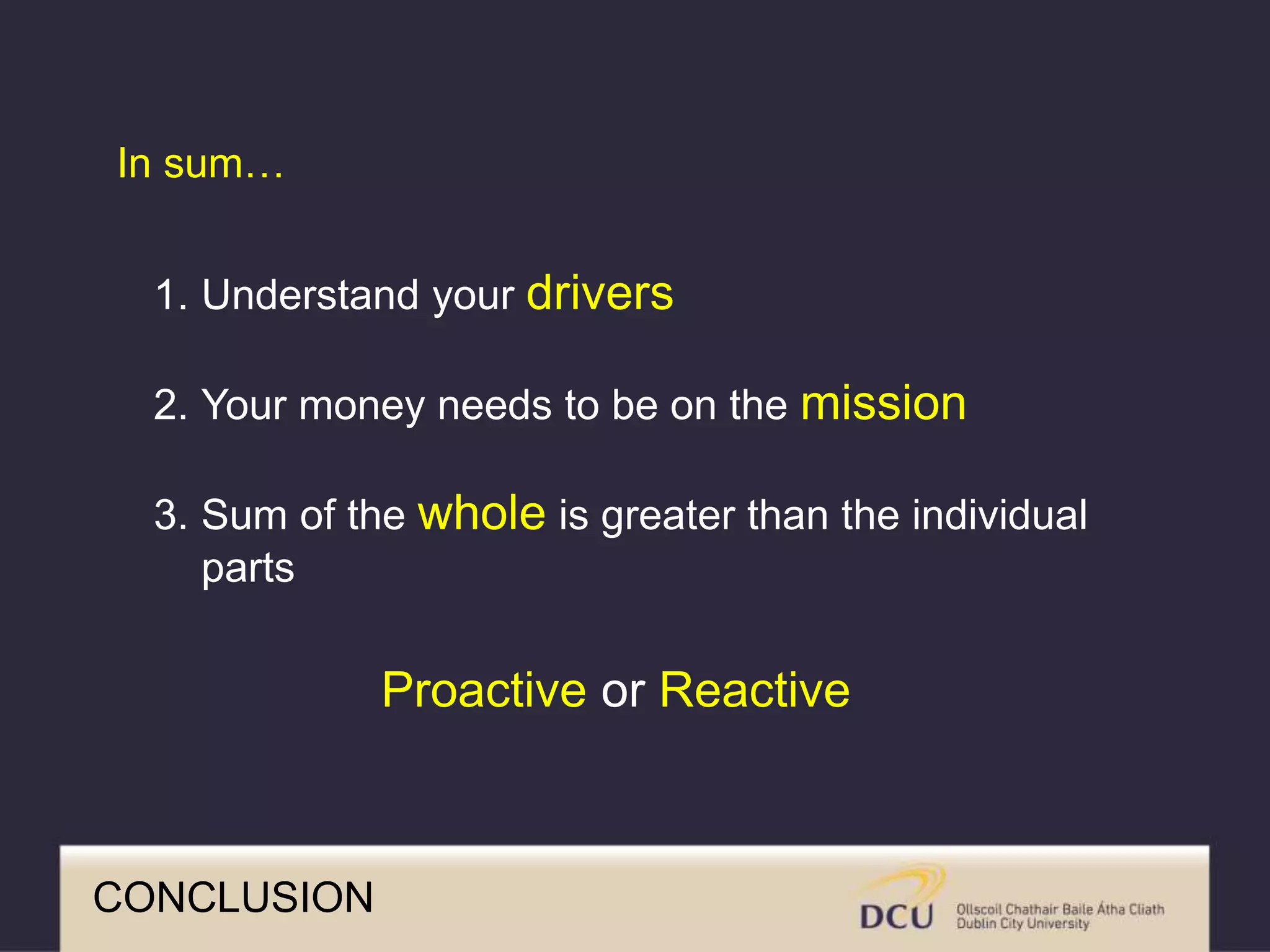 CONCLUSION
In sum…
1. Understand your drivers
2. Your money needs to be on the mission
3. Sum of the whole is greater than the individual
parts
Proactive or Reactive
 